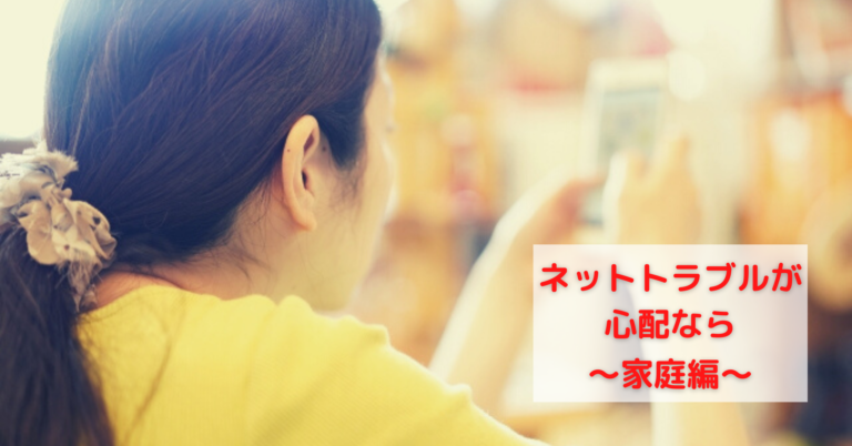 ネットトラブルが心配なら？ 〜家庭編〜